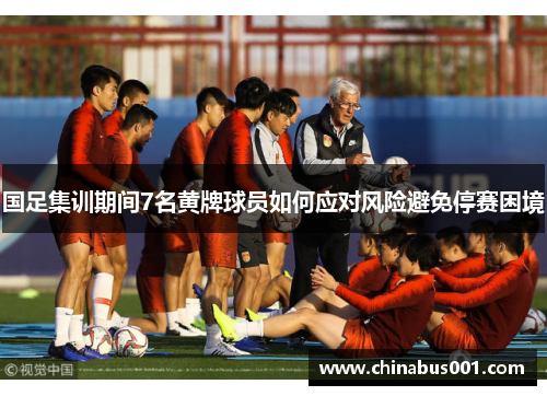 国足集训期间7名黄牌球员如何应对风险避免停赛困境
