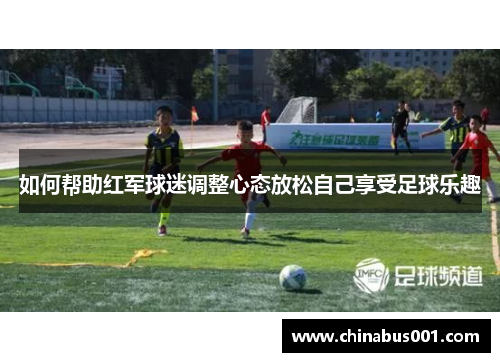 如何帮助红军球迷调整心态放松自己享受足球乐趣