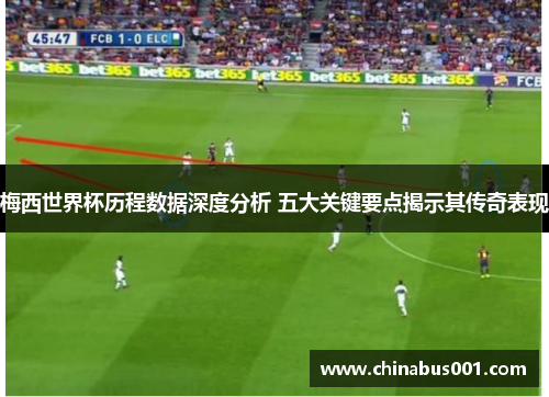 梅西世界杯历程数据深度分析 五大关键要点揭示其传奇表现