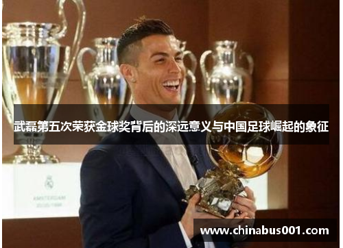 武磊第五次荣获金球奖背后的深远意义与中国足球崛起的象征