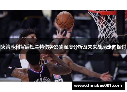 火箭胜利背后杜兰特伤势影响深度分析及未来战局走向探讨
