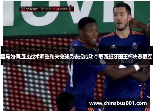 皇马如何通过战术调整和关键球员表现成功夺取西班牙国王杯决赛冠军
