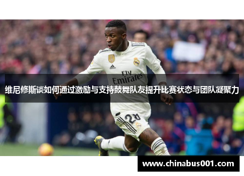 维尼修斯谈如何通过激励与支持鼓舞队友提升比赛状态与团队凝聚力