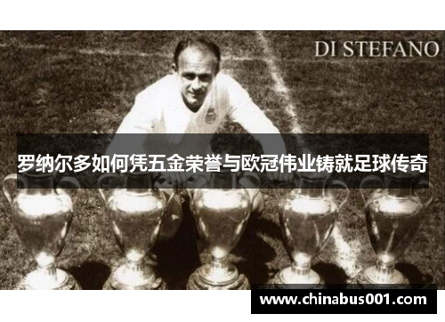 罗纳尔多如何凭五金荣誉与欧冠伟业铸就足球传奇