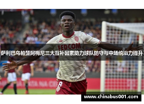 萨利巴乌帕楚阿梅尼三大互补因素助力球队防守与中场统治力提升