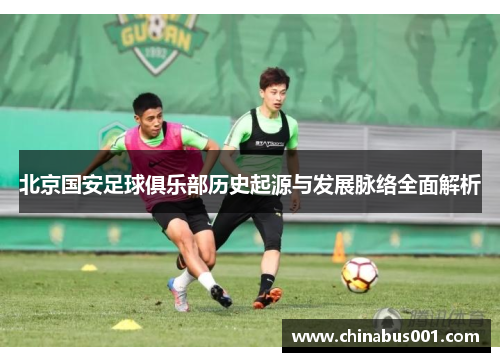 北京国安足球俱乐部历史起源与发展脉络全面解析 北京国安足球俱乐部历史起源与发展脉络全面解析