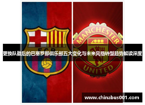 更换队徽后的巴塞罗那俱乐部五大变化与未来风格转型趋势解读深度