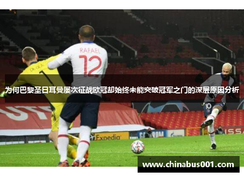 为何巴黎圣日耳曼屡次征战欧冠却始终未能突破冠军之门的深层原因分析
