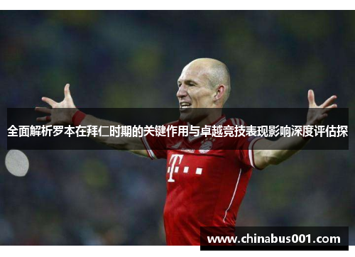 全面解析罗本在拜仁时期的关键作用与卓越竞技表现影响深度评估探