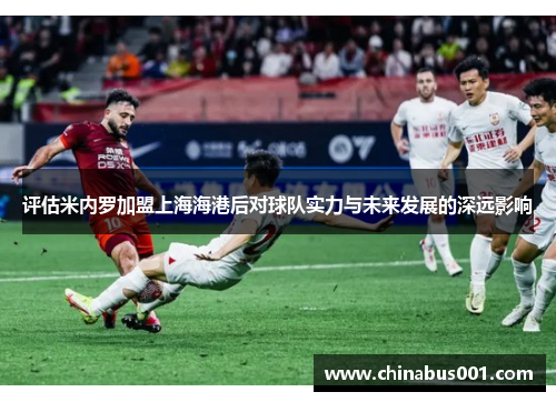 评估米内罗加盟上海海港后对球队实力与未来发展的深远影响